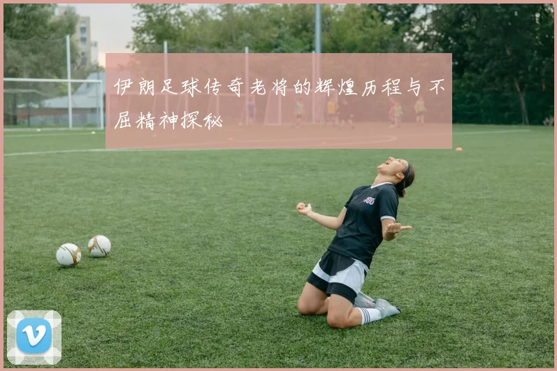 伊朗足球传奇老将的辉煌历程与不屈精神探秘