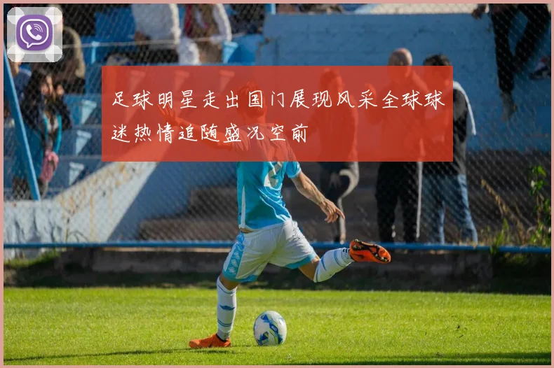 足球明星走出国门展现风采全球球迷热情追随盛况空前