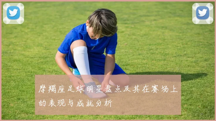 摩羯座足球明星盘点及其在赛场上的表现与成就分析