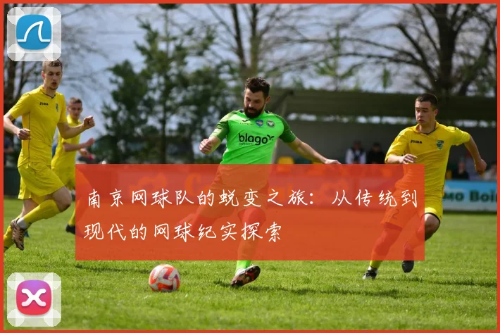 南京网球队的蜕变之旅：从传统到现代的网球纪实探索