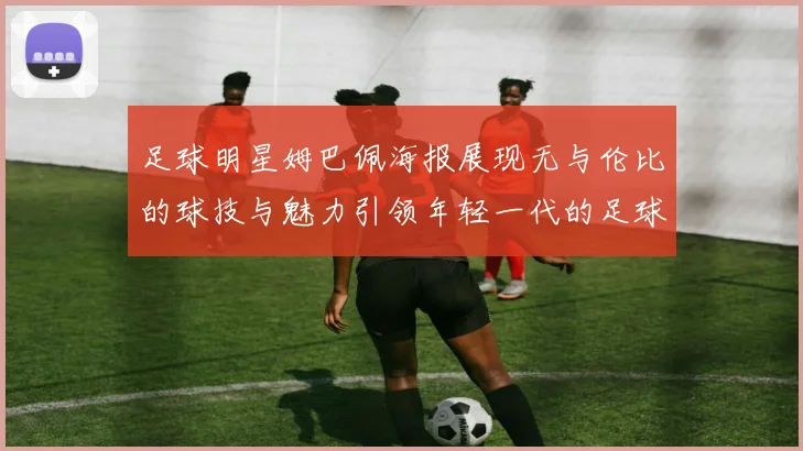 足球明星姆巴佩海报展现无与伦比的球技与魅力引领年轻一代的足球梦想