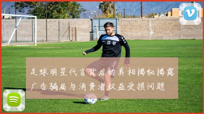 足球明星代言背后的真相揭秘揭露广告骗局与消费者权益受损问题