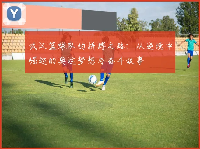 武汉篮球队的拼搏之路：从逆境中崛起的奥运梦想与奋斗故事