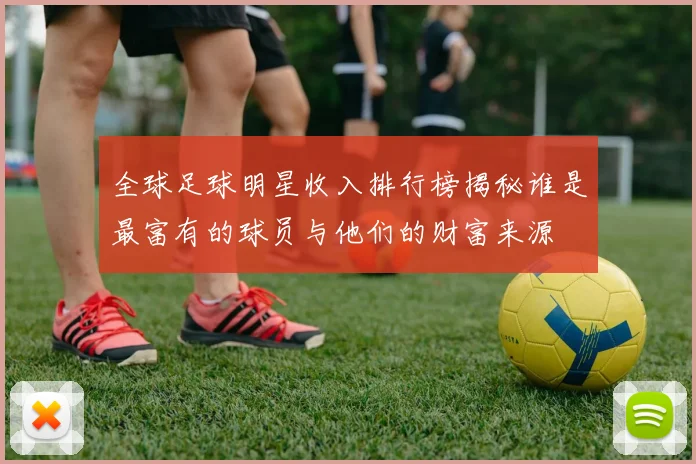 全球足球明星收入排行榜揭秘谁是最富有的球员与他们的财富来源