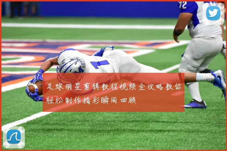 足球明星剪辑教程视频全攻略教你轻松制作精彩瞬间回顾