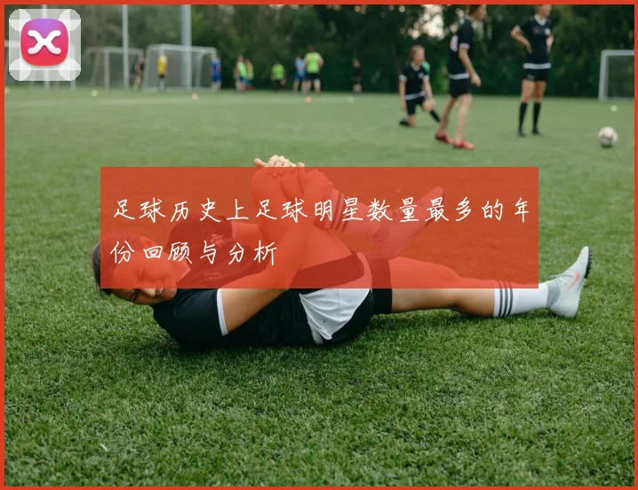 足球历史上足球明星数量最多的年份回顾与分析
