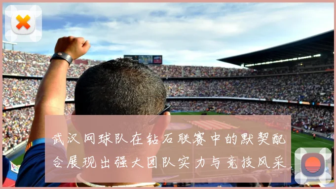 武汉网球队在钻石联赛中的默契配合展现出强大团队实力与竞技风采