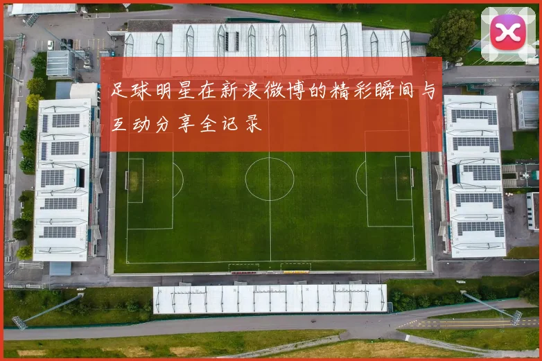 足球明星在新浪微博的精彩瞬间与互动分享全记录