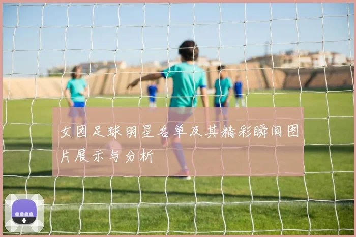 女团足球明星名单及其精彩瞬间图片展示与分析