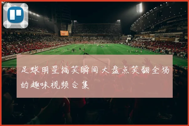 足球明星搞笑瞬间大盘点笑翻全场的趣味视频合集