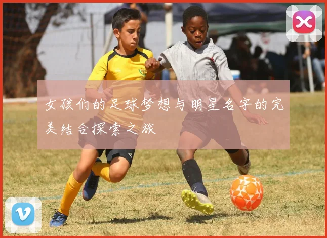 女孩们的足球梦想与明星名字的完美结合探索之旅