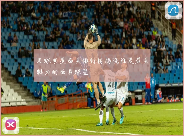 足球明星面具排行榜揭晓谁是最具魅力的面具球星