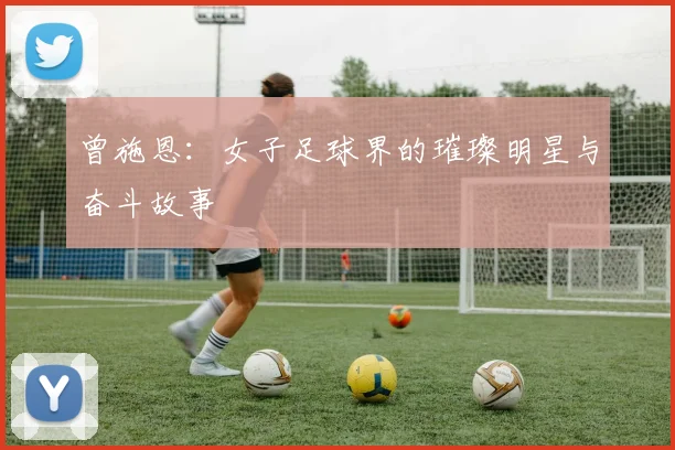 曾施恩：女子足球界的璀璨明星与奋斗故事