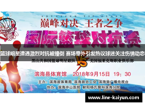 篮球明星遭遇激烈对抗被撞倒 赛场意外引发热议球迷关注伤情动态