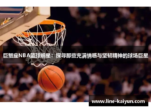 巨蟹座NBA篮球明星：探寻那些充满情感与坚韧精神的球场巨星